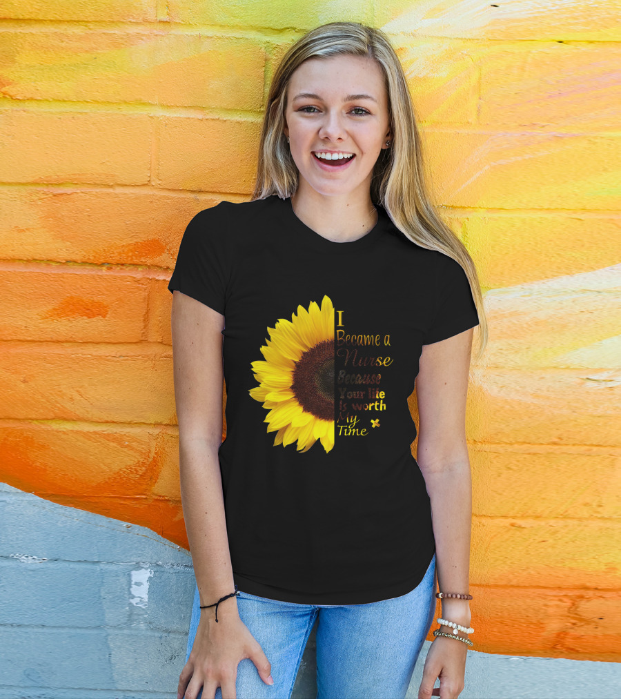 Sunflower I Became A Nurse Because Your Life Is Worth My Time T-Shirt