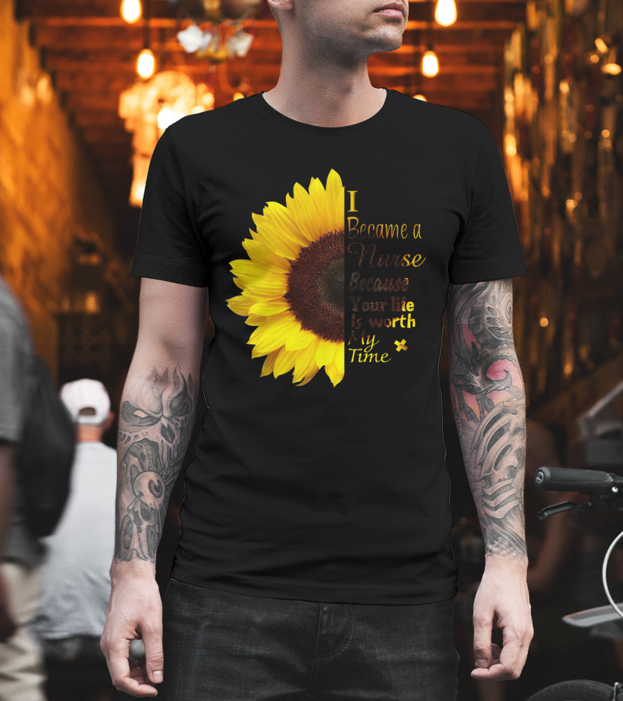 Sunflower I Became A Nurse Because Your Life Is Worth My Time T-Shirt