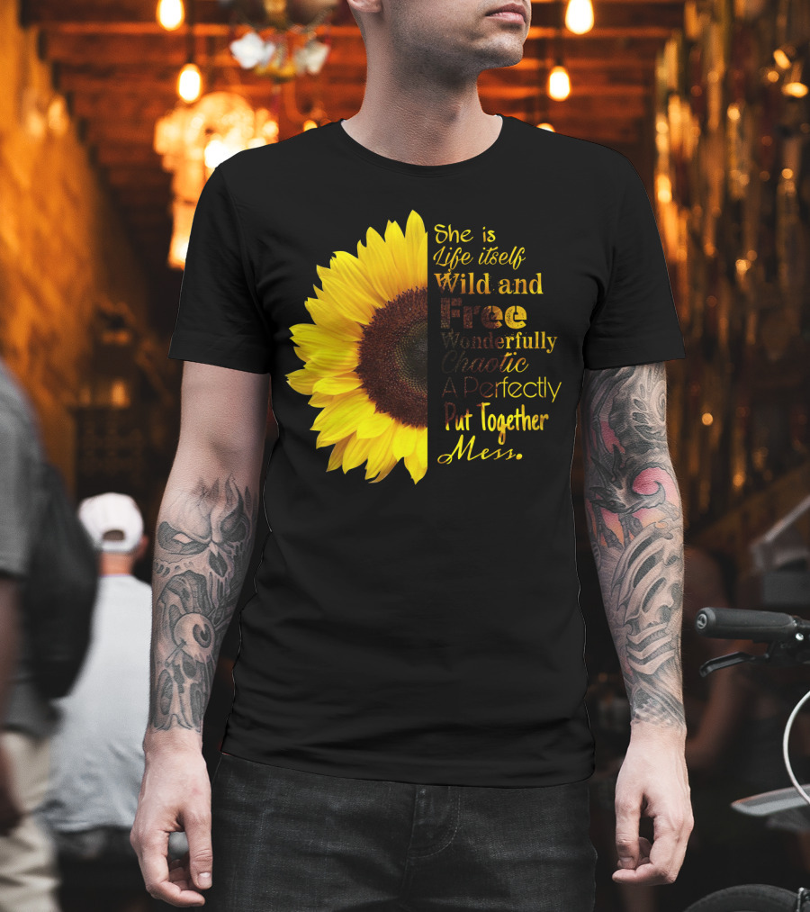 She Is Life Itself Wild And Free Wonderfully Chaotic Perfectly Put Together Mess Sunflower T-Shirt