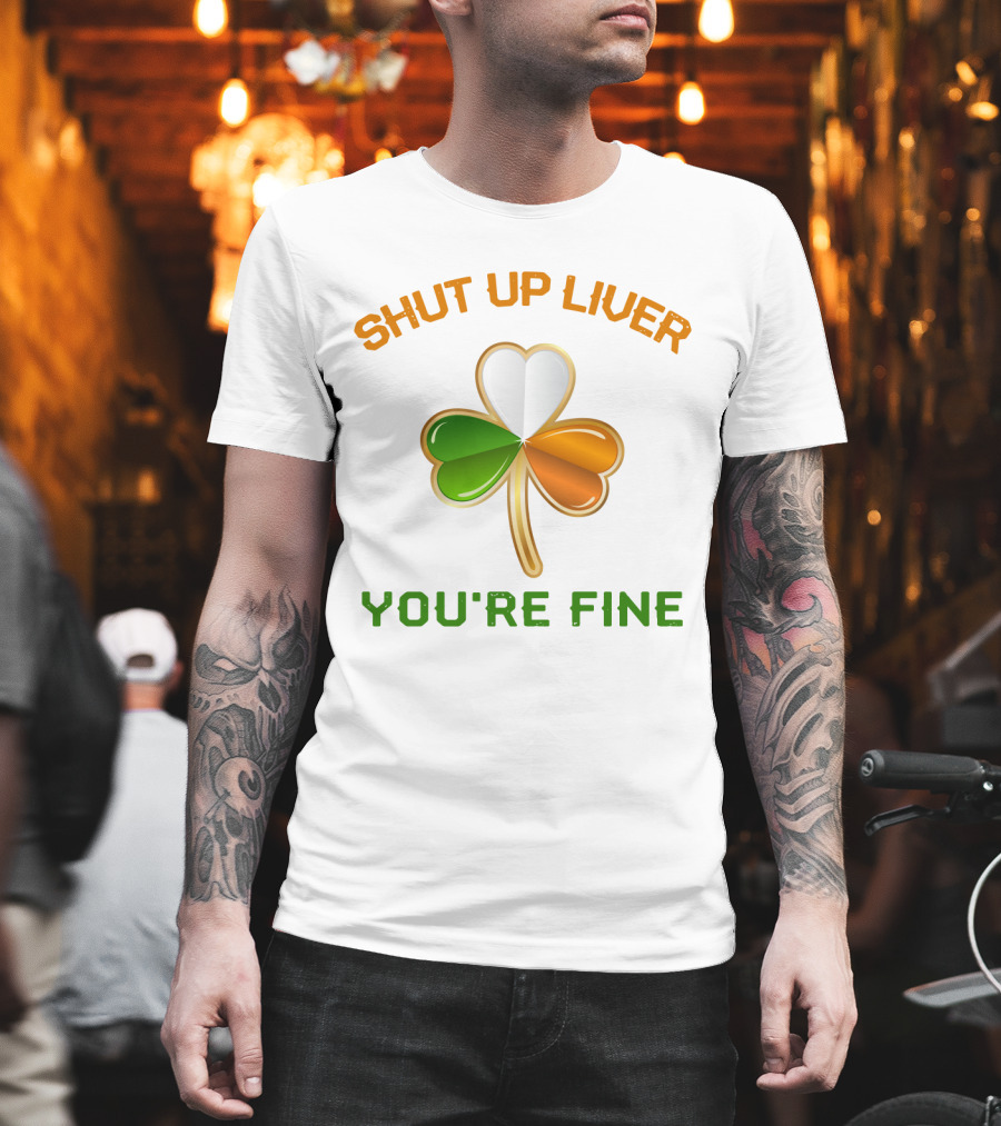 Shut Up Liver You're Fine St Patrick's Day Three Leaves Shamrock T-Shirt