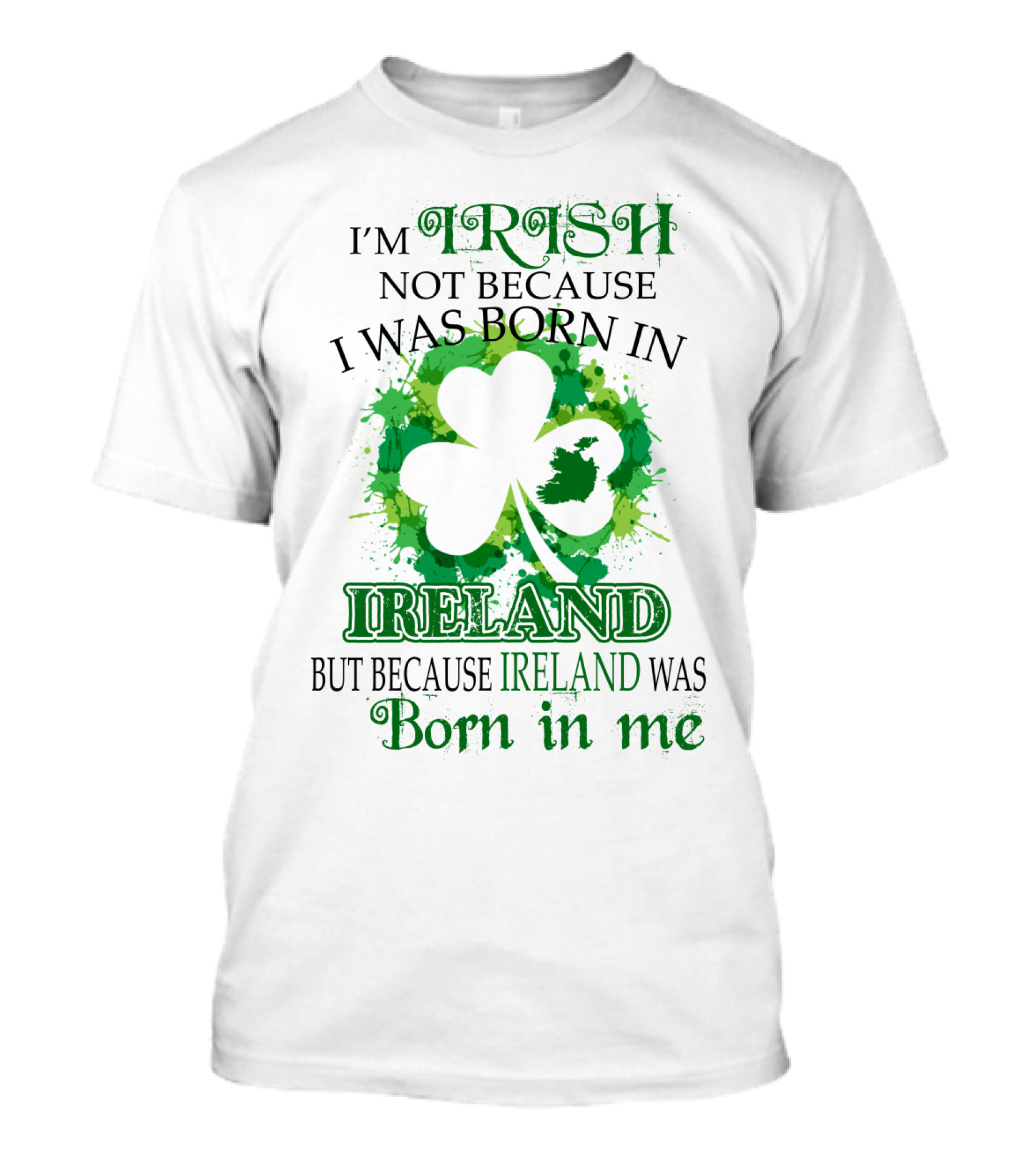 I'm Irish Not Because I Was Born In Ireland But Because Ireland Was Born In Me Shamrock Splash T-Shirt
