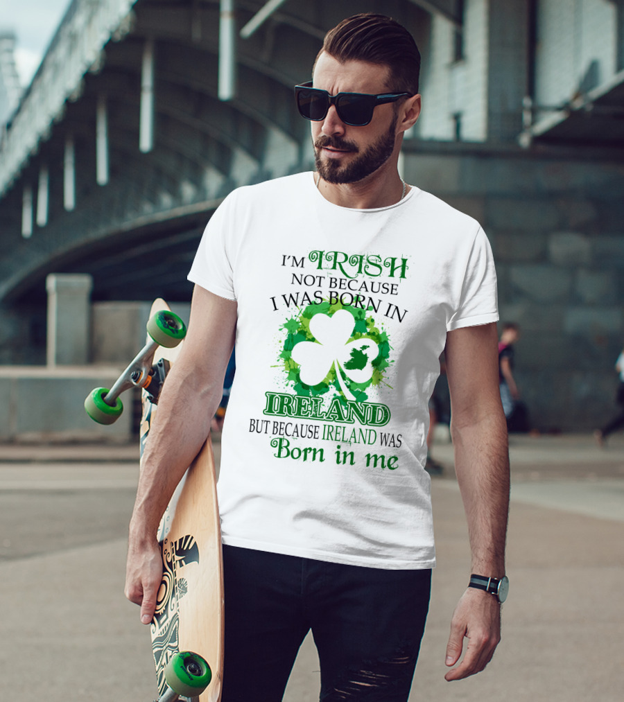 I'm Irish Not Because I Was Born In Ireland But Because Ireland Was Born In Me Shamrock Splash T-Shirt