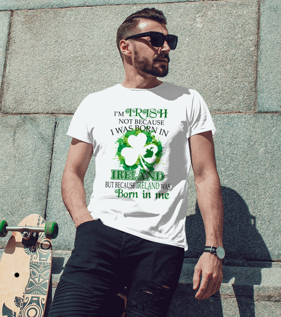 I'm Irish Not Because I Was Born In Ireland But Because Ireland Was Born In Me Shamrock Splash T-Shirt