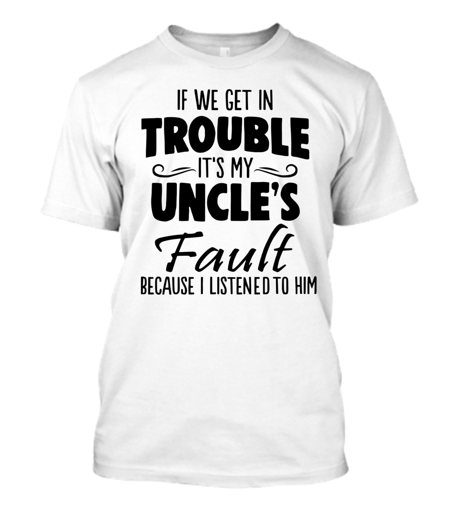 If We Get In Trouble It's My Uncle's Fault Because I Listened To Him T-Shirt