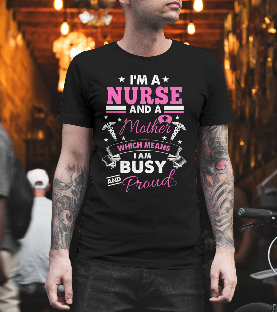 I'm a Nurse and a Mother Which Means I Am Busy and Proud T-Shirt