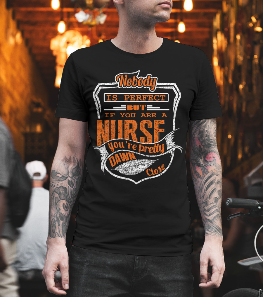 Nobody Is Perfect But If You Are a Nurse You're Pretty Dawn Close T-Shirt