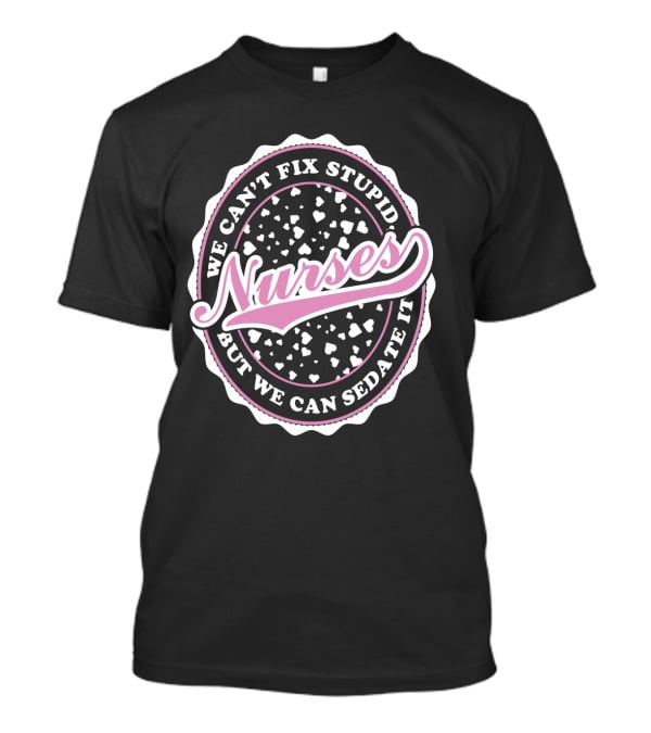 We Can't Fix Stupid Nurses But We Can Sedate It T-Shirt