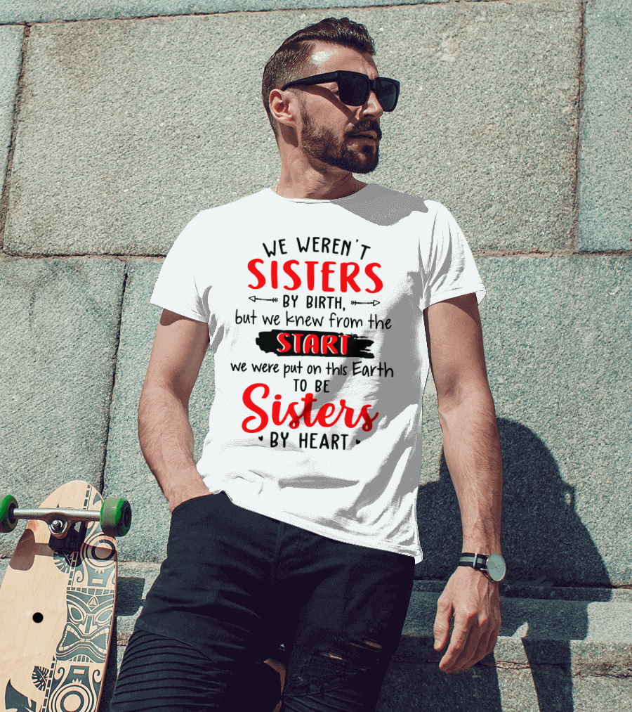 We Weren't Sisters By Birth But We Knew From The Start We Were Put On This Earth To Be Sisters By Heart T-Shirt