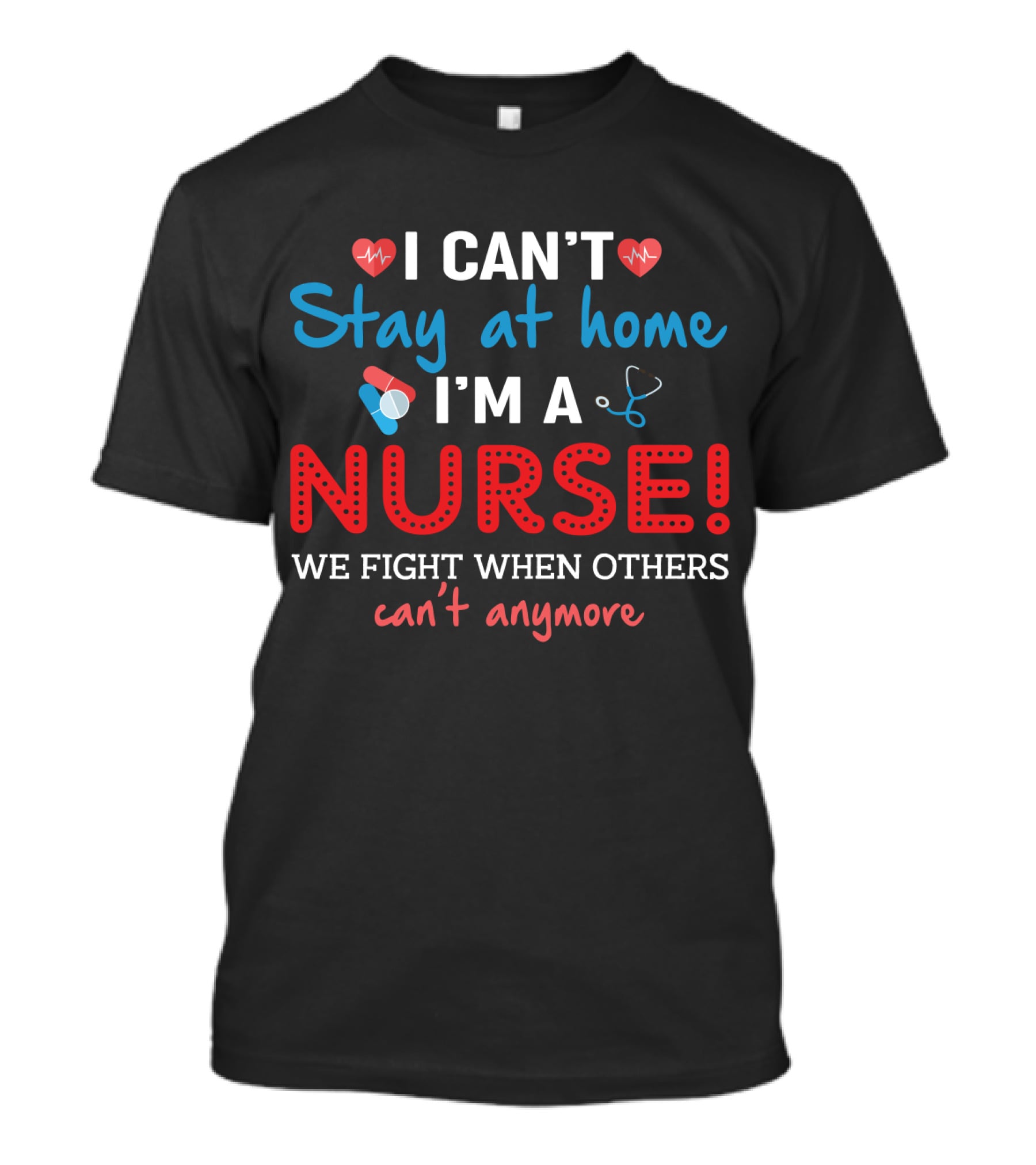 I Can't Stay At Home I'm A Nurse We Fight When Others Can't Anymore T-Shirt