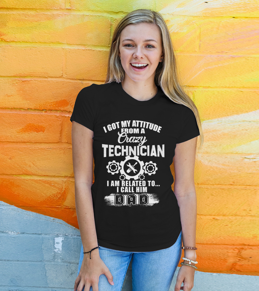 I Got My Attitude From A Crazy Technician I Am Related To. I Call Him Dad T-Shirt