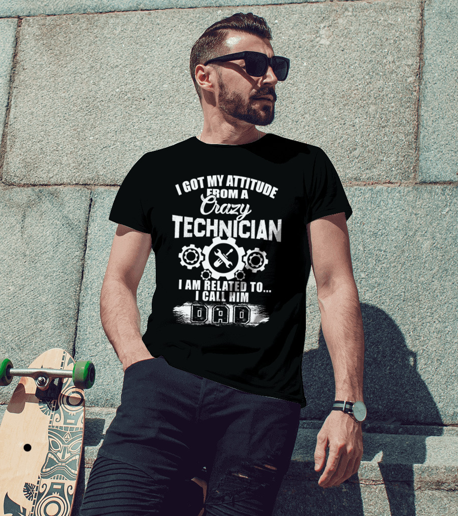 I Got My Attitude From A Crazy Technician I Am Related To. I Call Him Dad T-Shirt