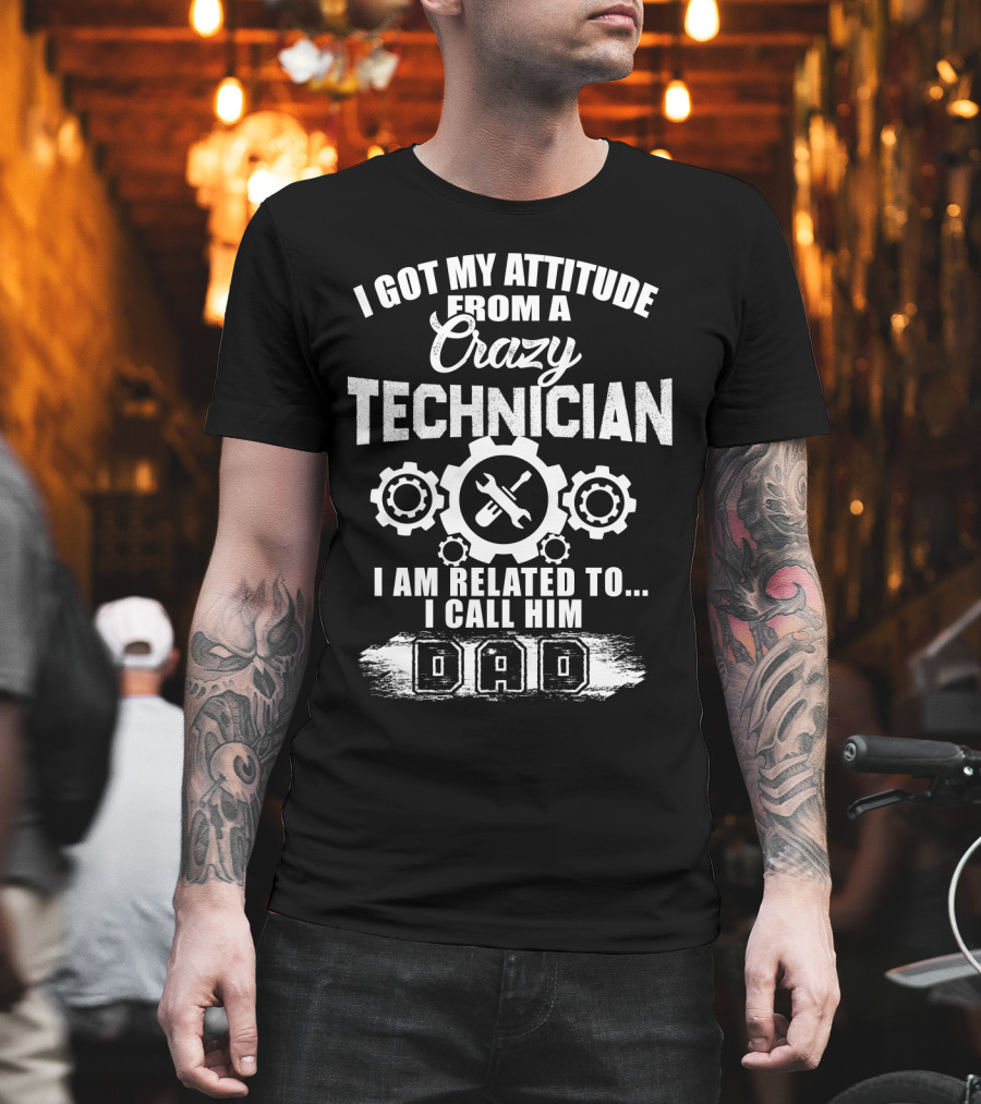 I Got My Attitude From A Crazy Technician I Am Related To. I Call Him Dad T-Shirt