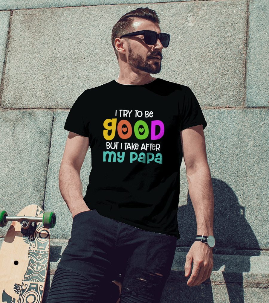 I Try To Be Good Heart Letters But I Take After My Papa T-Shirt