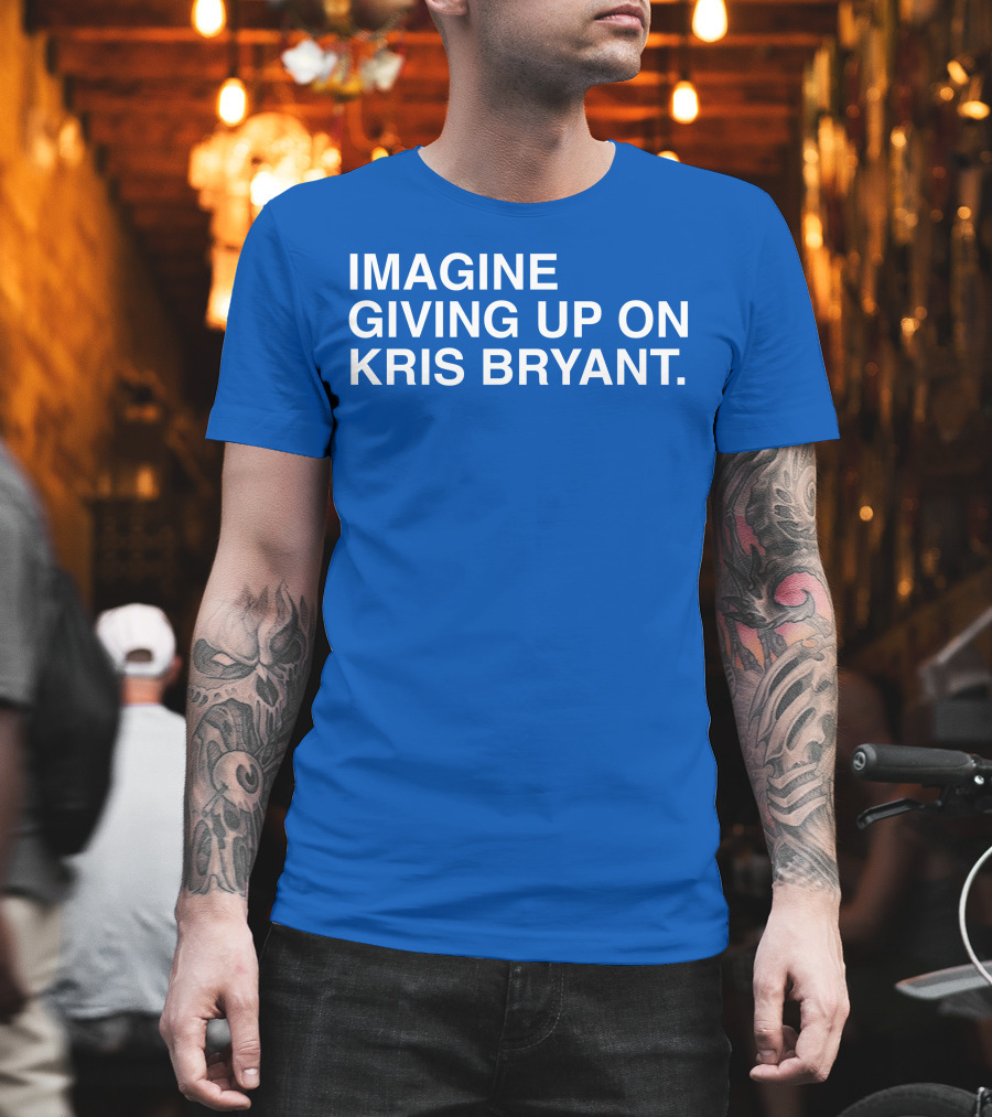 Imagine Giving Up On Kris Bryant Iconic Sports Fan T-Shirt