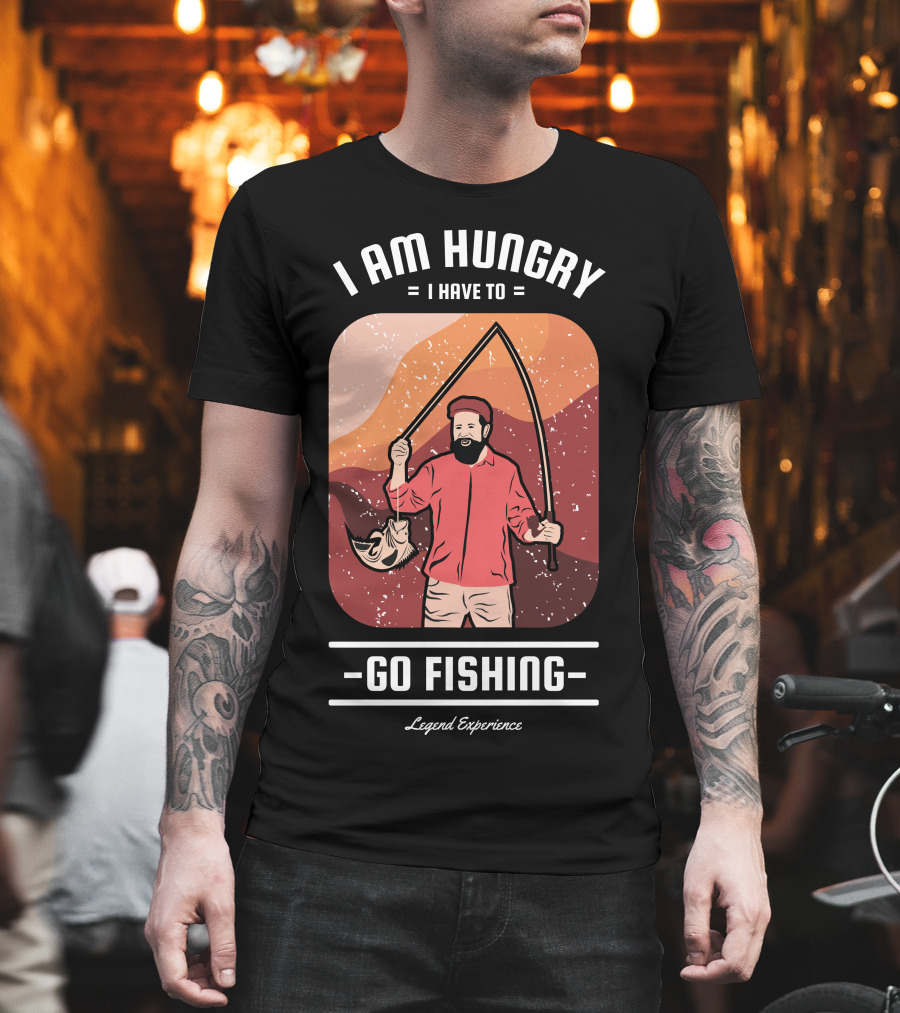 I Am Hungry I Have to Go Fishing Legend Experience T-Shirt