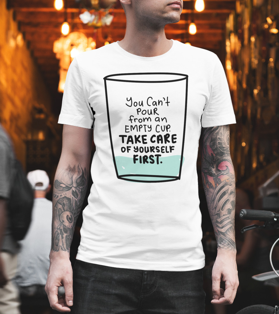 You Can't Pour From An Empty Cup Take Care Of Yourself First Self Love Self Care T-Shirt