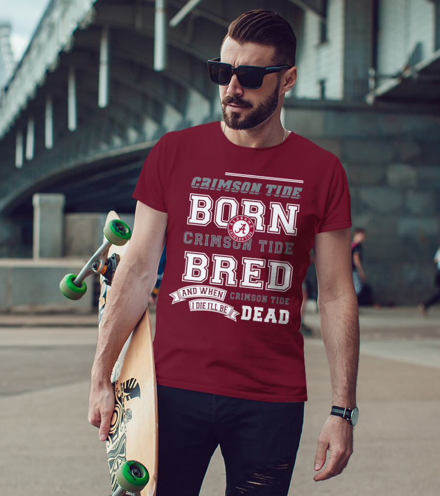 Crimson Tide Born Crimson Tide Bred Alabama Crimson Tide Logo And When I Die I'll Be Dead T-Shirt