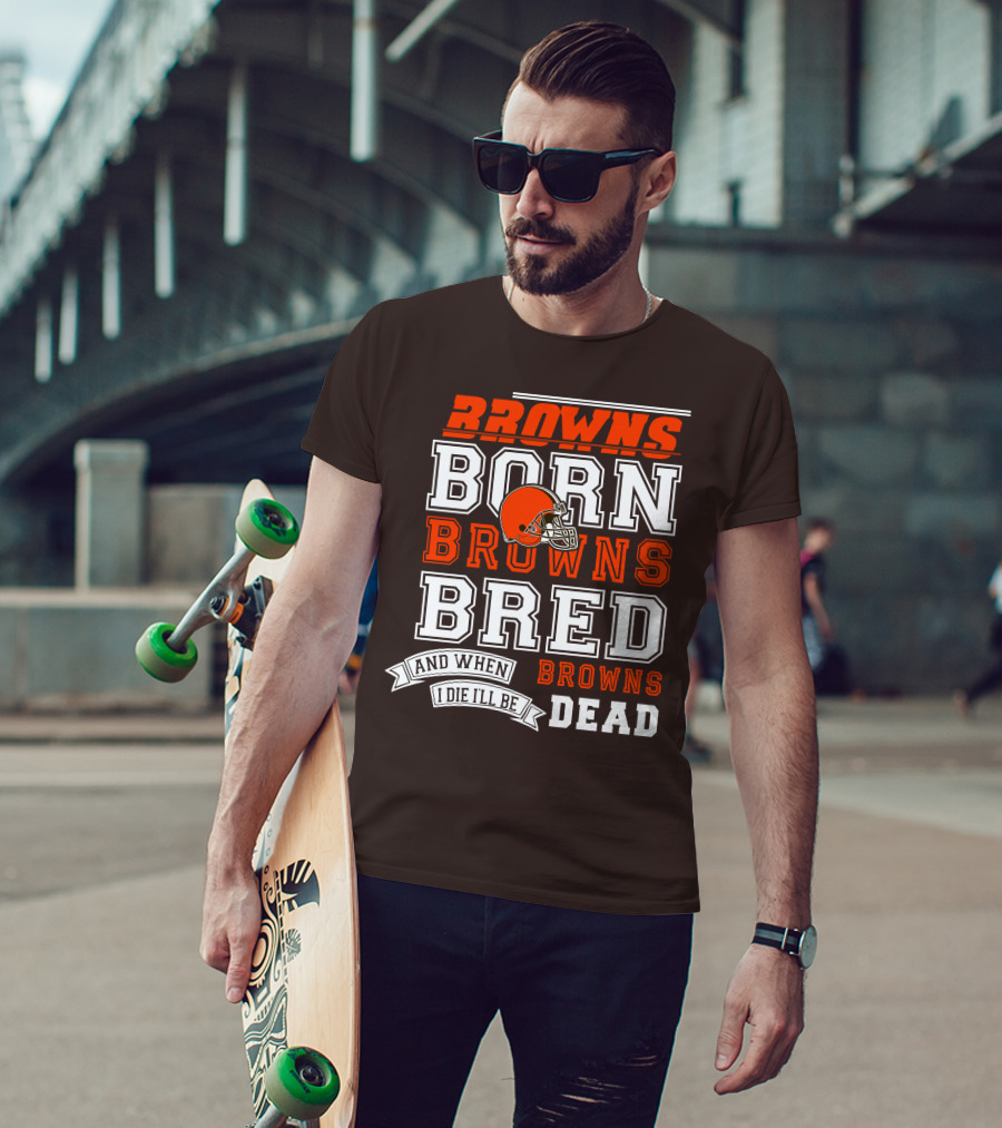 Browns Born Browns Bred And When I Die I'll Be Browns Dead T-Shirt