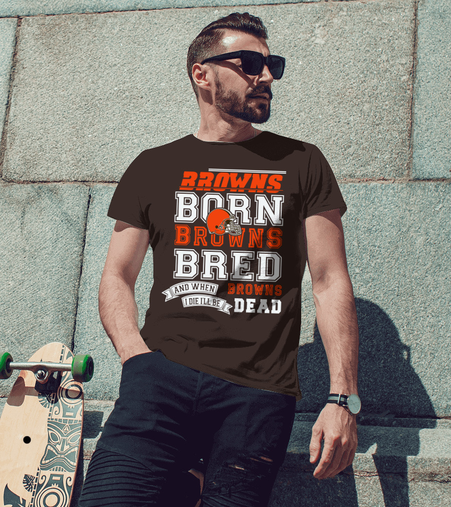 Browns Born Browns Bred And When I Die I'll Be Browns Dead T-Shirt