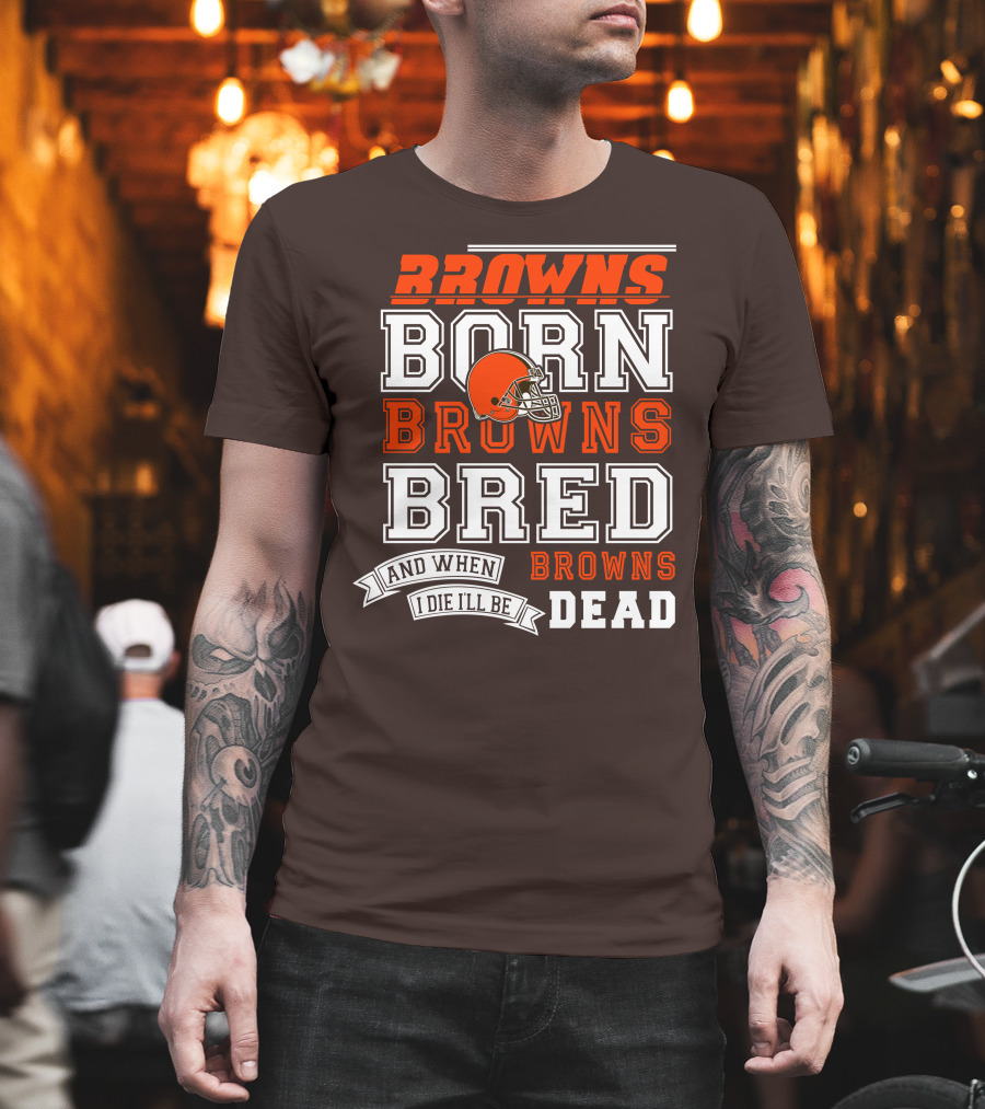 Browns Born Browns Bred And When I Die I'll Be Browns Dead T-Shirt