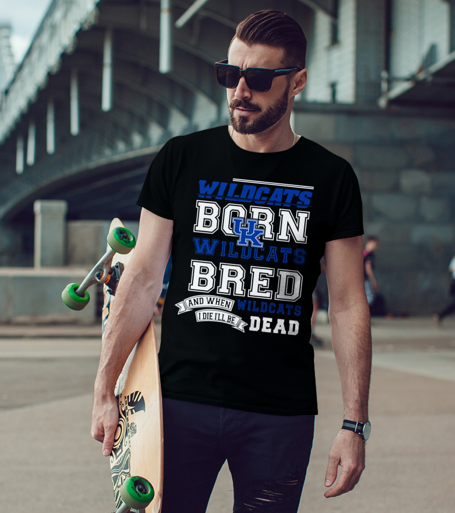 Wildcats Born Wildcats Bred And When I Die I'll Be Dead Kentucky Wildcats T-Shirt