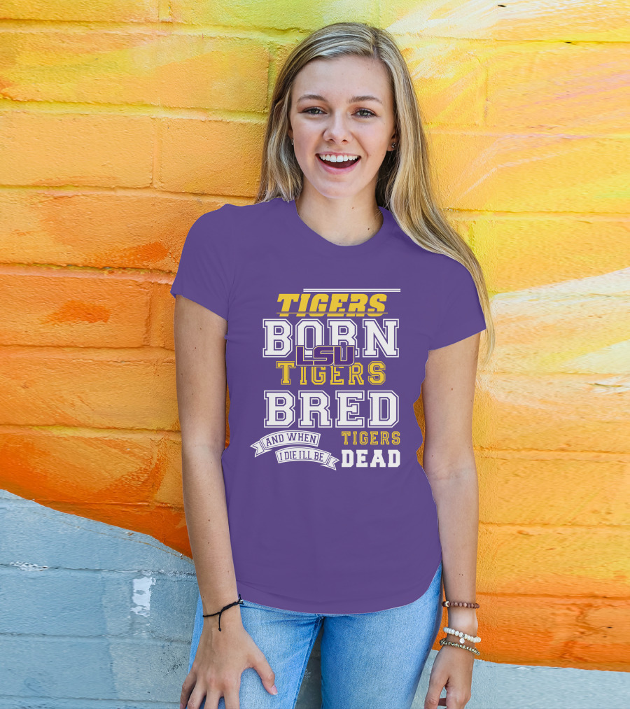 LSU Tigers Born Tigers Bred And When I Die I'll Be Tigers Dead T-Shirt