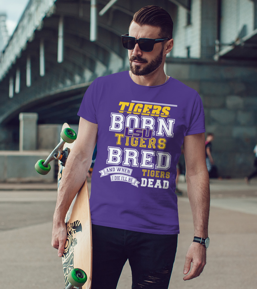 LSU Tigers Born Tigers Bred And When I Die I'll Be Tigers Dead T-Shirt