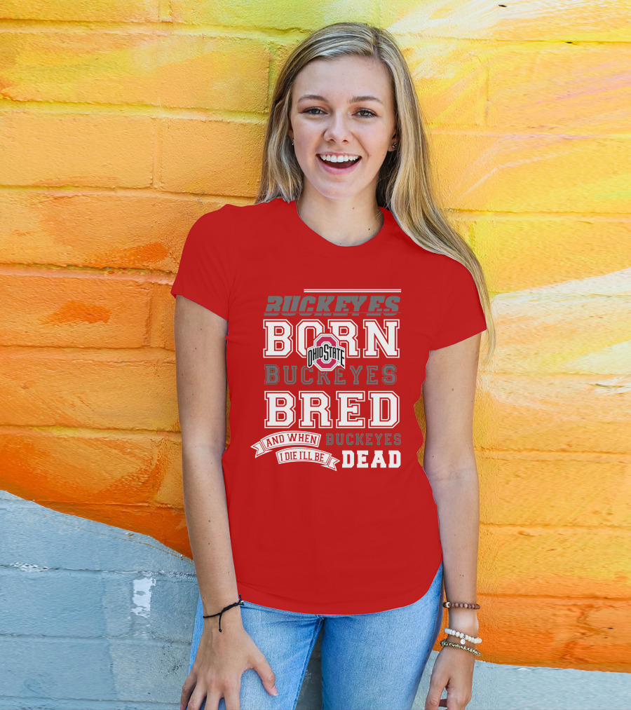 Buckeyes Born Buckeyes Bred Ohio State And When I Die I'll Be Dead T-Shirt