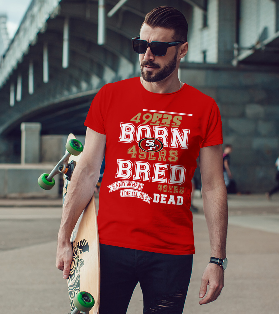San Francisco 49ers Born 49ers Bred And When I Die I'll Be 49ers Dead T-Shirt