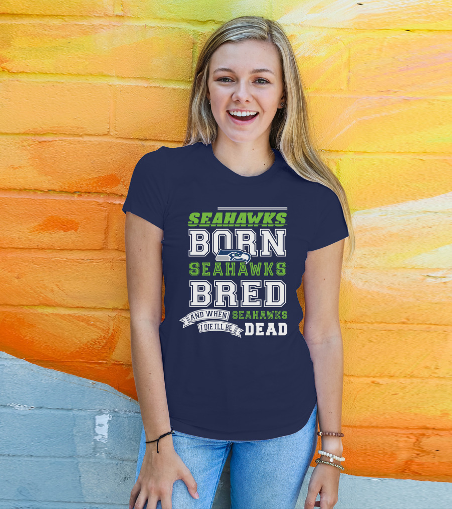 Seattle Seahawks Born Bred And When I Die I'll Be Dead T-Shirt