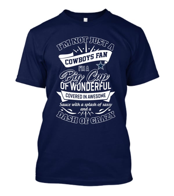 I'm Not Just A Cowboys Fan I'm A Big Cup Of Wonderful Covered In Awesome Sauce With A Splash Of Sassy And A Dash Of Crazy T-Shirt