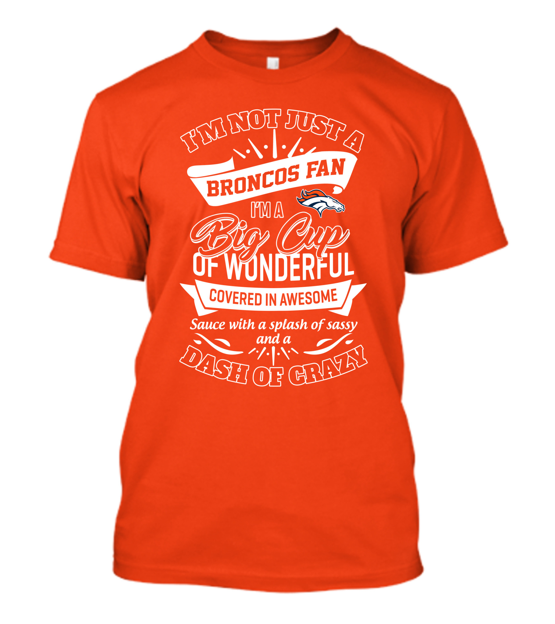 I'm Not Just A Broncos Fan I'm A Big Cup Of Wonderful Sauce With A Splash Of Sassy And A Dash Of Crazy T-Shirt