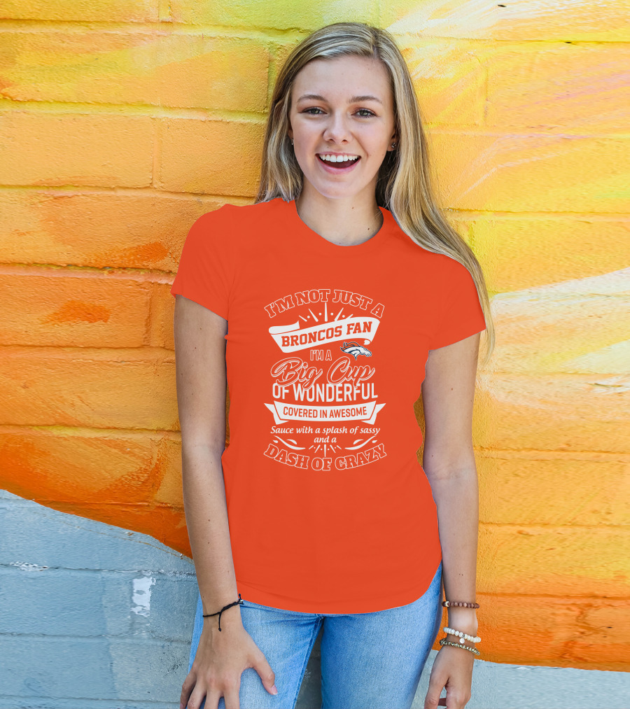 I'm Not Just A Broncos Fan I'm A Big Cup Of Wonderful Sauce With A Splash Of Sassy And A Dash Of Crazy T-Shirt