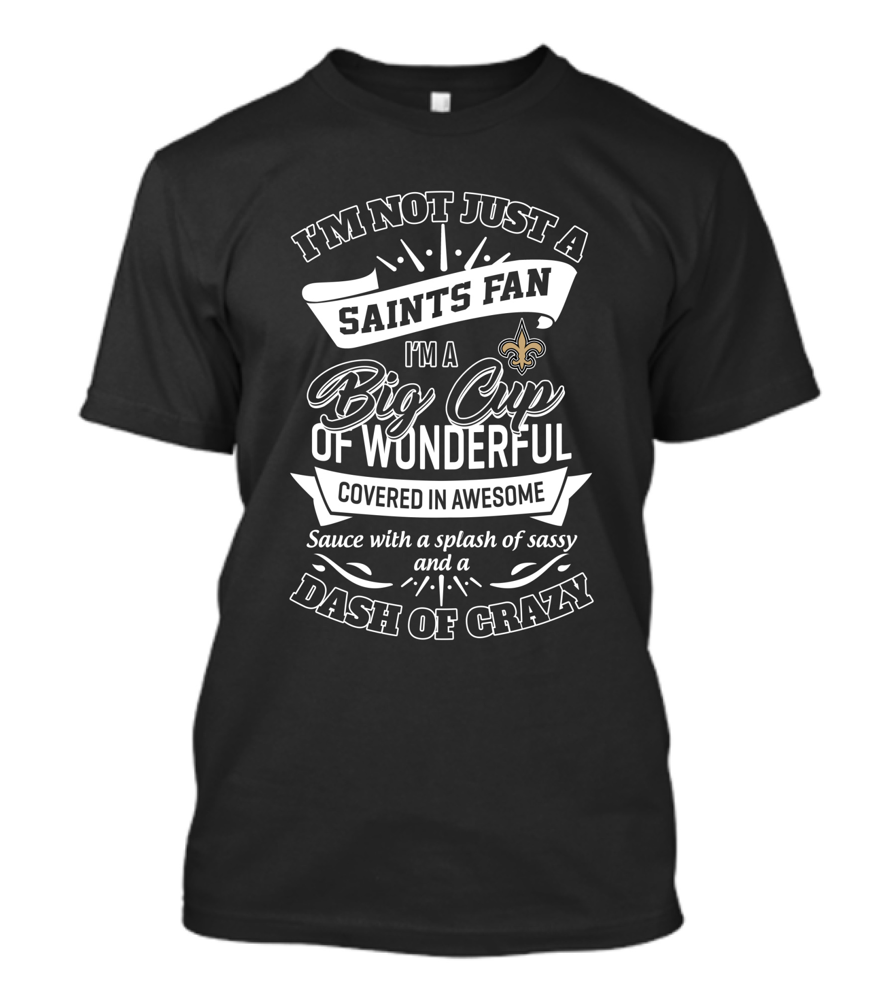 I'm Not Just A Saints Fan I'm A Big Cup Of Wonderful Covered In Awesome Sauce With A Splash Of Sassy And A Dash Of Crazy T-Shirt