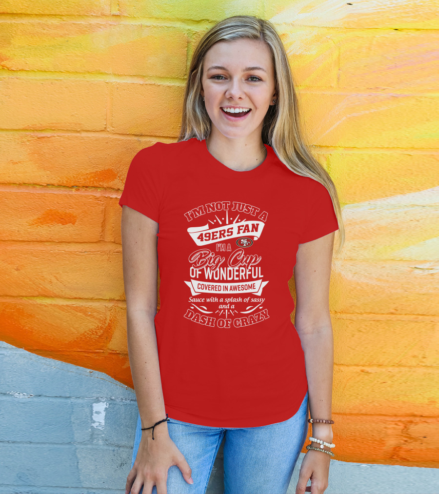 I'm Not Just A 49ers Fan I'm A Big Cup Of Wonderful Covered In Awesome Sauce With A Splash Of Sassy And A Dash Of Crazy T-Shirt
