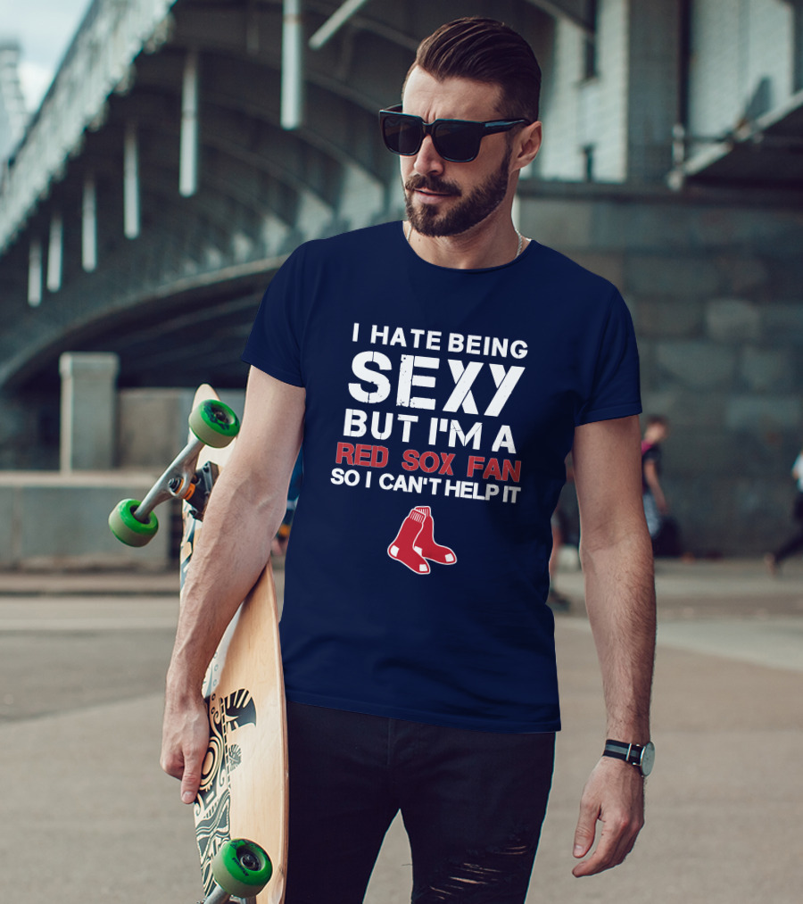 I Hate Being Sexy But I'm A Boston Red Sox Fan So I Can't Help It Red Sox T-Shirt