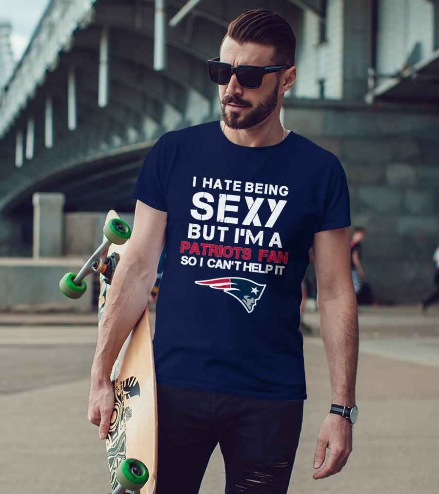 I Hate Being Sexy But I'm A Patriots Fan So I Can't Help It New England Football T-Shirt
