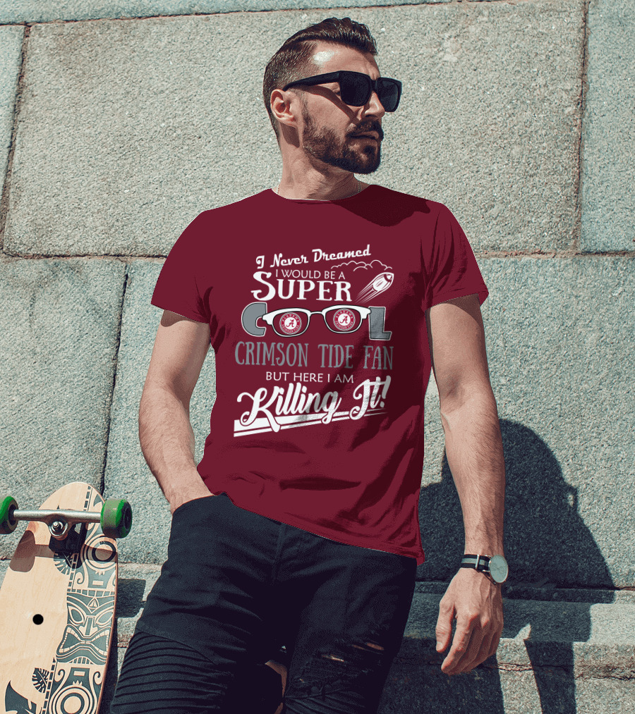 I Never Dreamed I Would Be A Super Cool Crimson Tide Fan But Here I Am Killing It T-Shirt