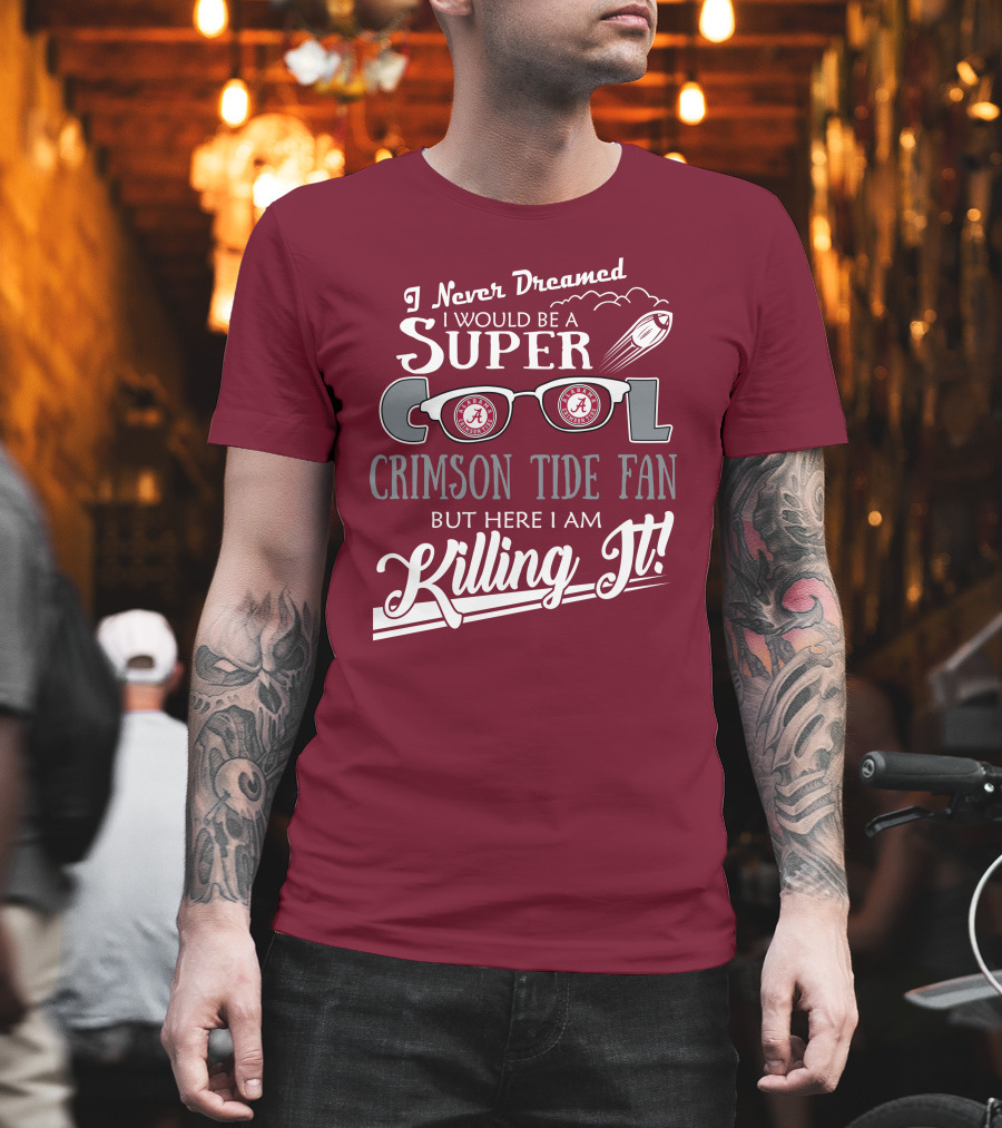 I Never Dreamed I Would Be a Super Cool Crimson Tide Fan But Here I Am Killing It T-Shirt