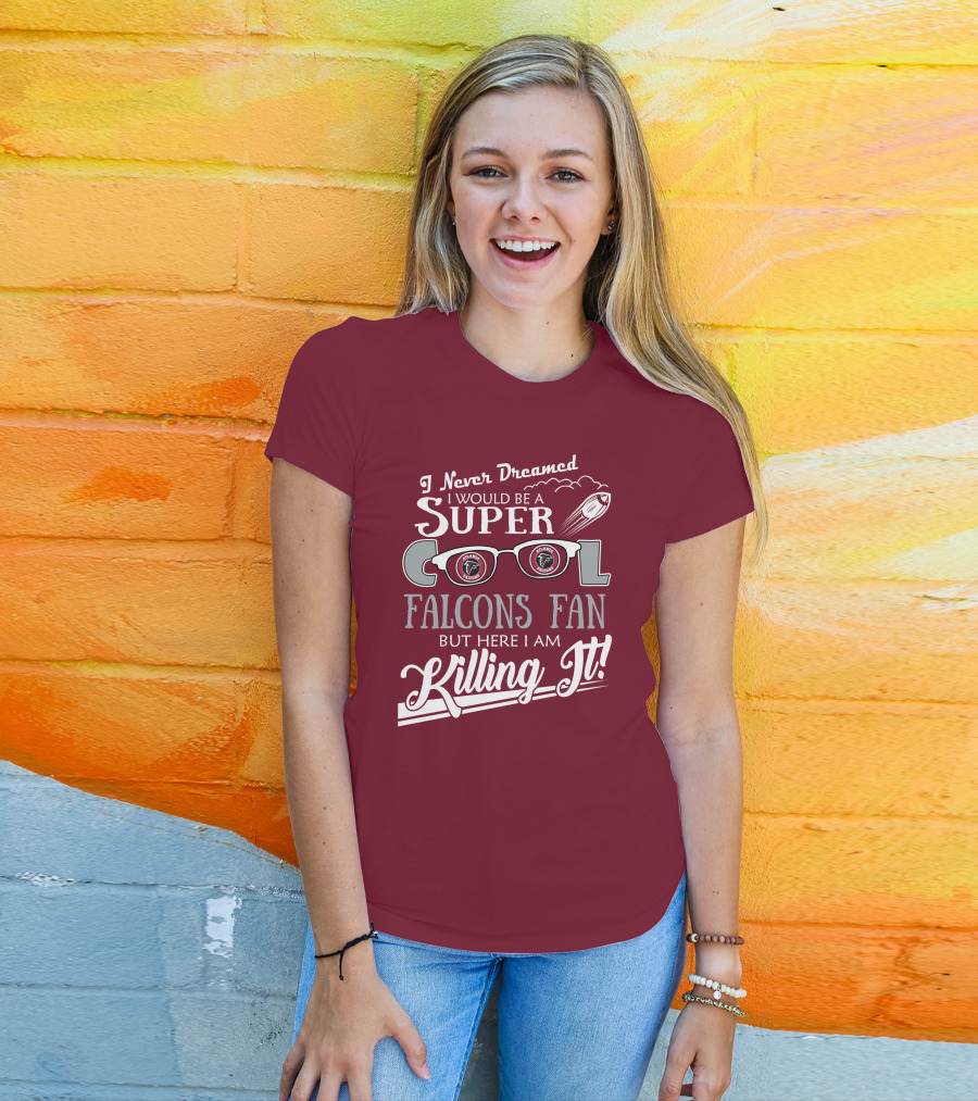 I Never Dreamed I Would Be A Super Cool Atlanta Falcons Fan But Here I Am Killing It T-Shirt