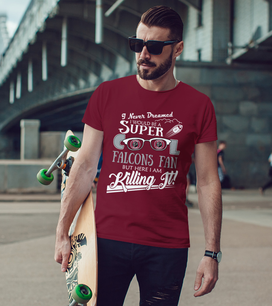 I Never Dreamed I Would Be A Super Cool Atlanta Falcons Fan But Here I Am Killing It T-Shirt