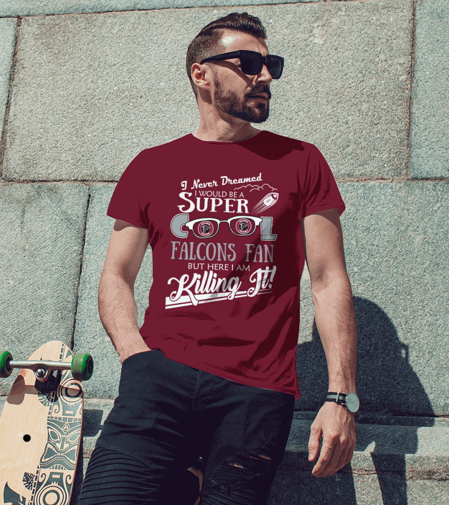 I Never Dreamed I Would Be A Super Cool Atlanta Falcons Fan But Here I Am Killing It T-Shirt
