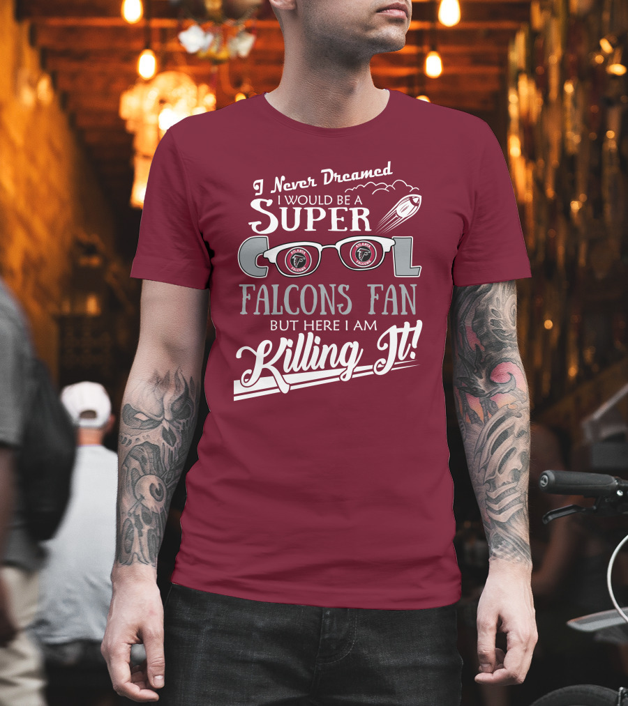 I Never Dreamed I Would Be a Super Cool Atlanta Falcons Fan But Here I Am Killing It T-Shirt