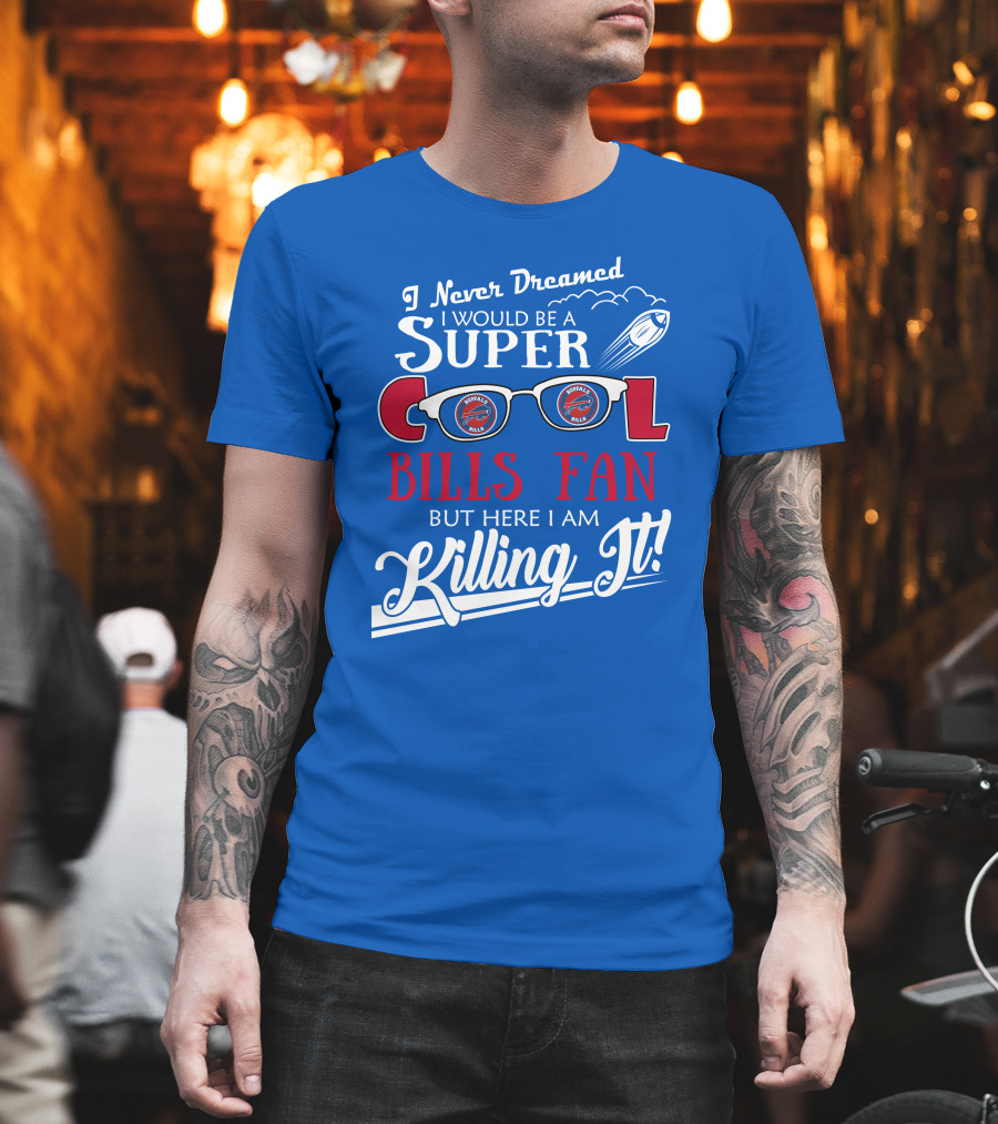 I Never Dreamed I Would Be A Super Cool Buffalo Bills Fan But Here I Am Killing It T-Shirt