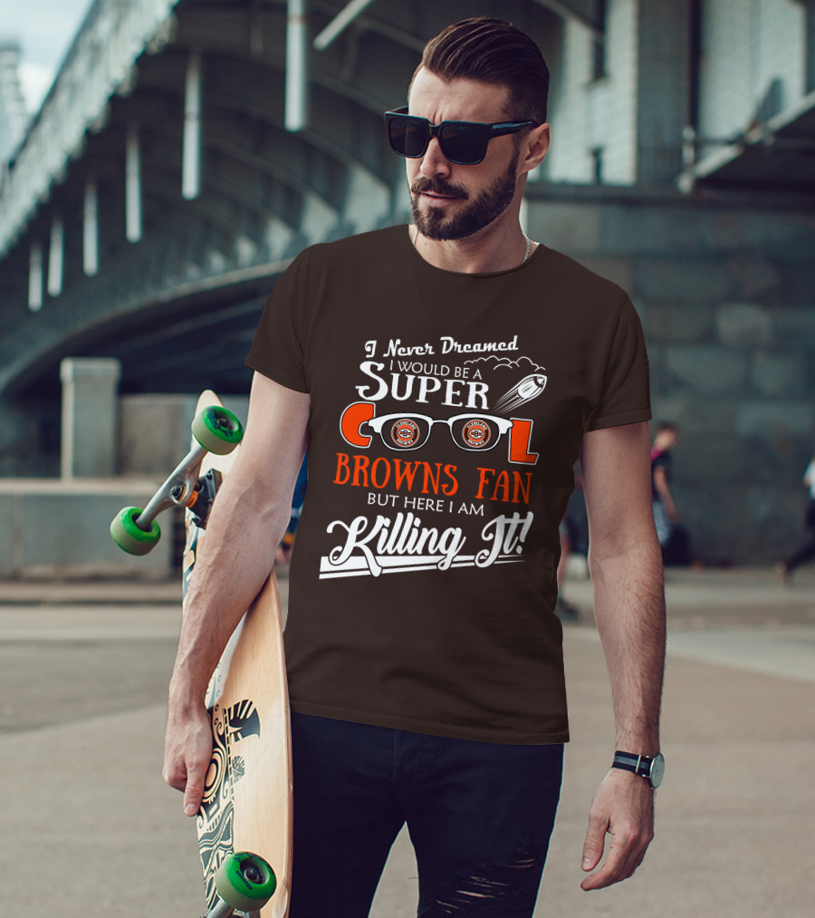 I Never Dreamed I Would Be A Super Cool Browns Fan But Here I Am Killing It T-Shirt