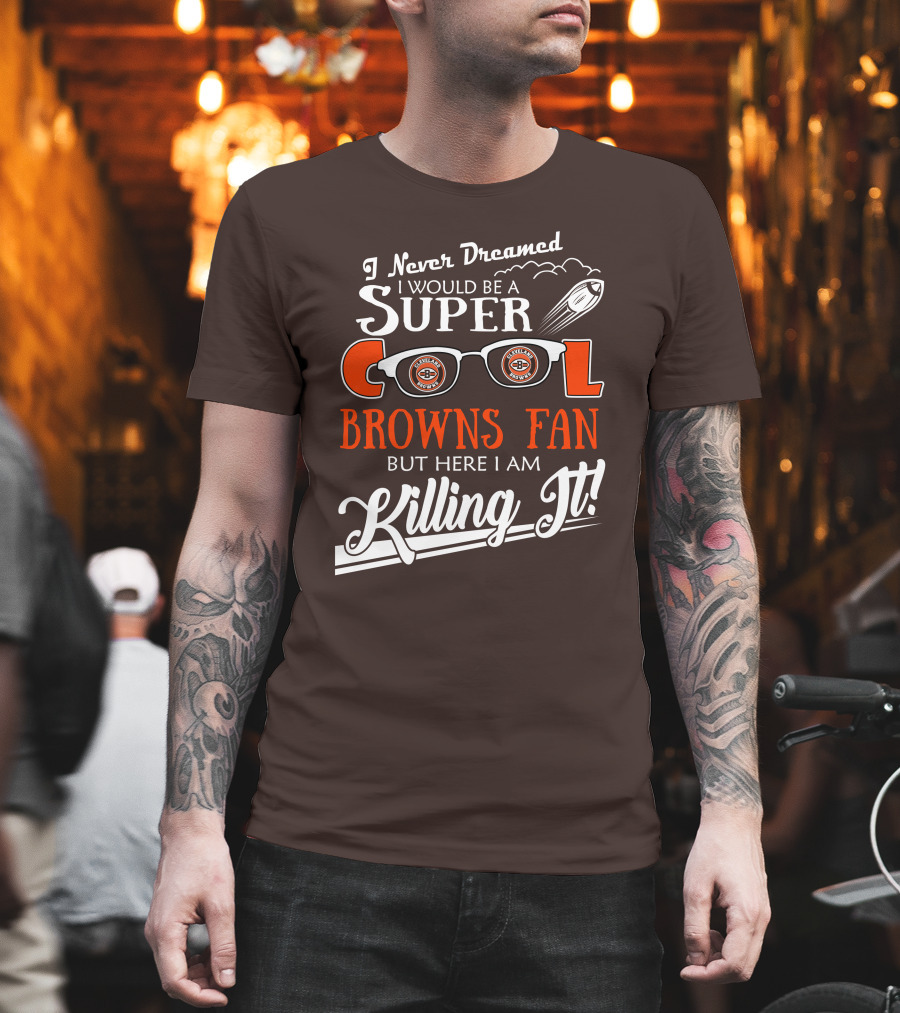 I Never Dreamed I Would Be A Super Cool Browns Fan But Here I Am Killing It T-Shirt