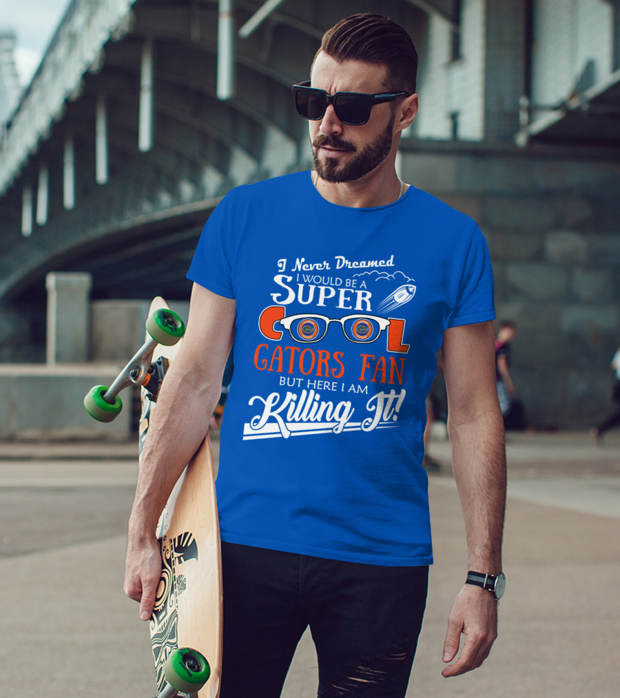 I Never Dreamed I Would Be A Super Cool Gators Fan But Here I Am Killing It T-Shirt
