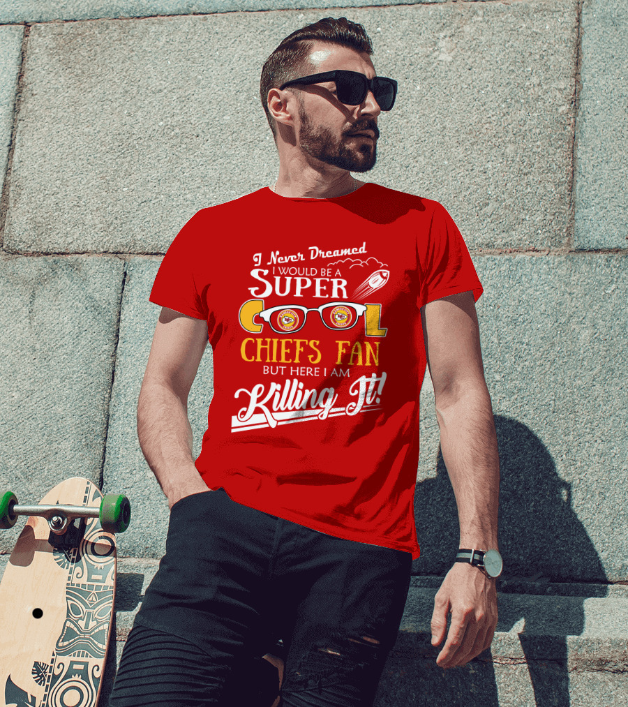 I Never Dreamed I Would Be A Super Cool Kansas City Chiefs Fan But Here I Am Killing It T-Shirt