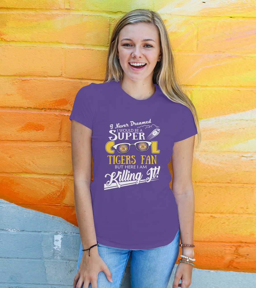 I Never Dreamed I Would Be A Super Cool LSU Tigers Fan But Here I Am Killing It T-Shirt
