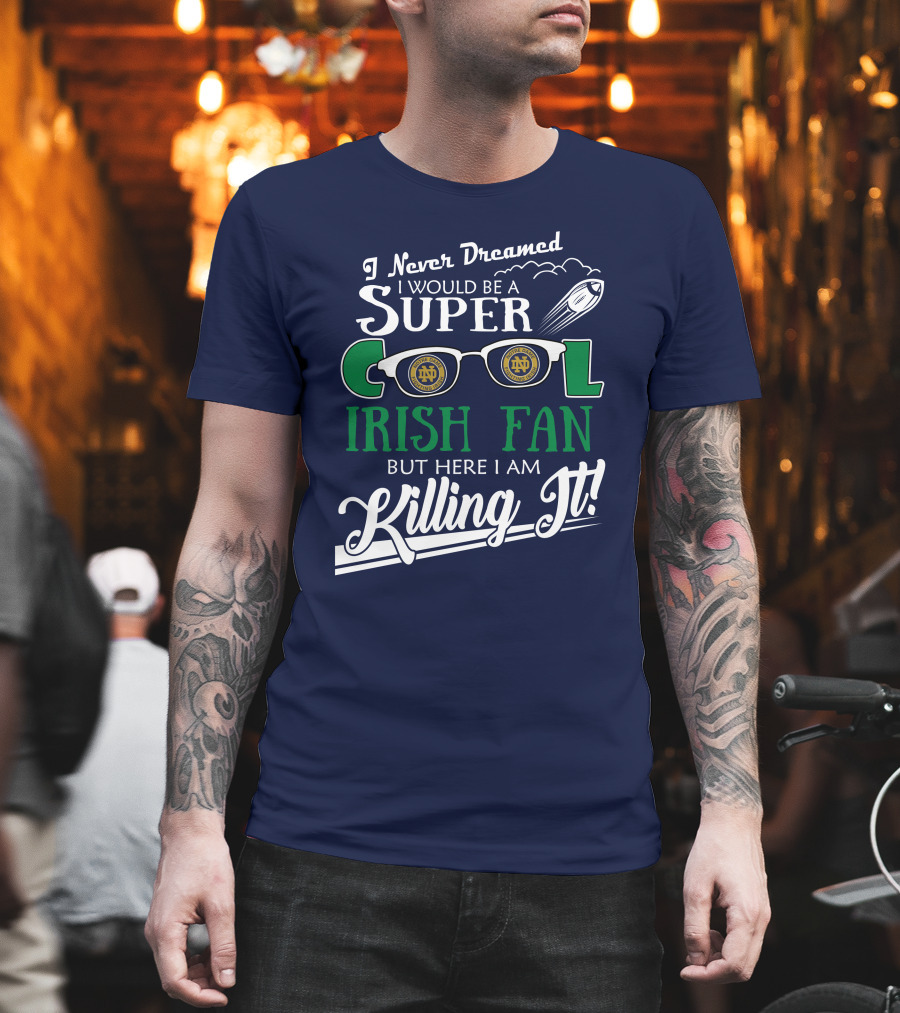 I Never Dreamed I Would Be A Super Cool Notre Dame Irish Fan But Here I Am Killing It T-Shirt